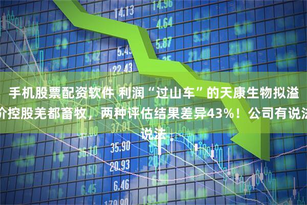手机股票配资软件 利润“过山车”的天康生物拟溢价控股羌都畜牧，两种评估结果差异43%！公司有说法