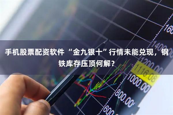 手机股票配资软件 “金九银十”行情未能兑现，钢铁库存压顶何解？