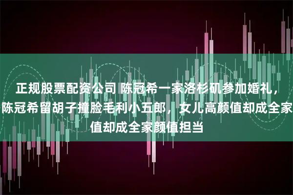 正规股票配资公司 陈冠希一家洛杉矶参加婚礼，爷青结！陈冠希留胡子撞脸毛利小五郎，女儿高颜值却成全家颜值担当