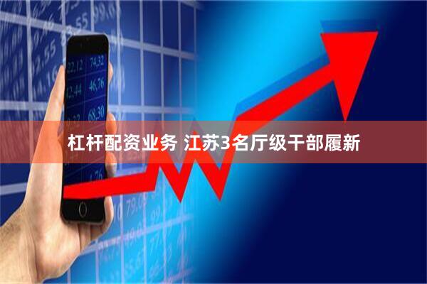 杠杆配资业务 江苏3名厅级干部履新
