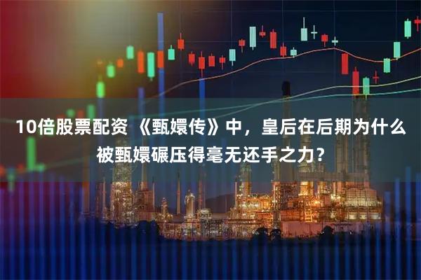 10倍股票配资 《甄嬛传》中，皇后在后期为什么被甄嬛碾压得毫无还手之力？