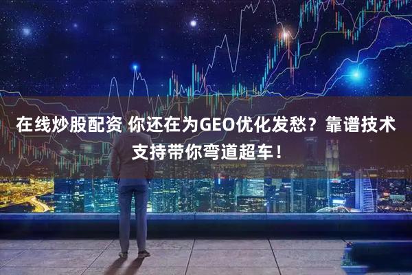 在线炒股配资 你还在为GEO优化发愁？靠谱技术支持带你弯道超车！