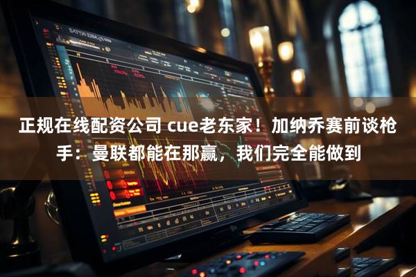 正规在线配资公司 cue老东家！加纳乔赛前谈枪手：曼联都能在那赢，我们完全能做到