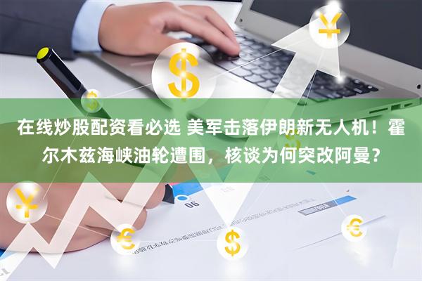 在线炒股配资看必选 美军击落伊朗新无人机！霍尔木兹海峡油轮遭围，核谈为何突改阿曼？