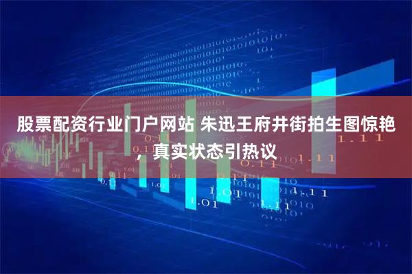 股票配资行业门户网站 朱迅王府井街拍生图惊艳，真实状态引热议