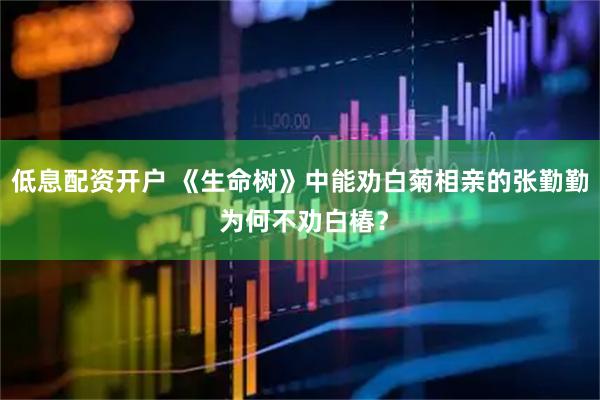 低息配资开户 《生命树》中能劝白菊相亲的张勤勤 为何不劝白椿？