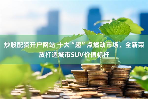 炒股配资开户网站 十大“超”点燃动市场，全新荣放打造城市SUV价值标杆