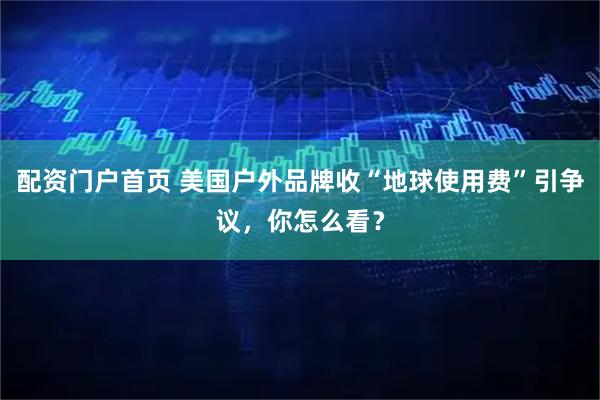 配资门户首页 美国户外品牌收“地球使用费”引争议，你怎么看？