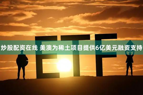 炒股配资在线 美澳为稀土项目提供6亿美元融资支持