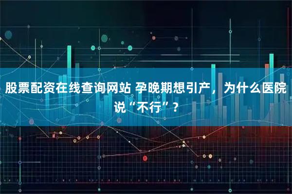 股票配资在线查询网站 孕晚期想引产，为什么医院说“不行”？