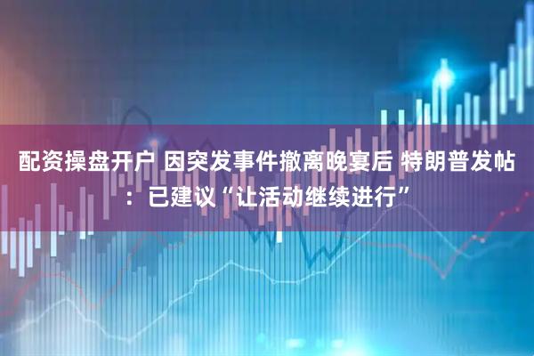 配资操盘开户 因突发事件撤离晚宴后 特朗普发帖：已建议“让活动继续进行”