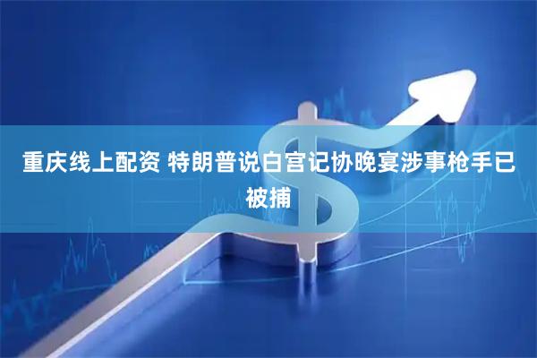 重庆线上配资 特朗普说白宫记协晚宴涉事枪手已被捕