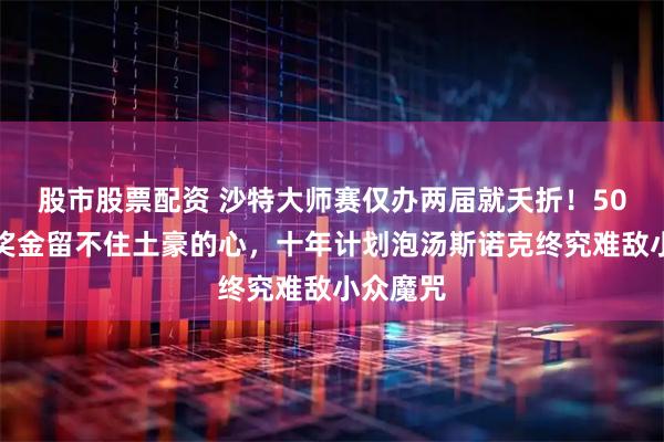 股市股票配资 沙特大师赛仅办两届就夭折！50万英镑奖金留不住土豪的心，十年计划泡汤斯诺克终究难敌小众魔咒