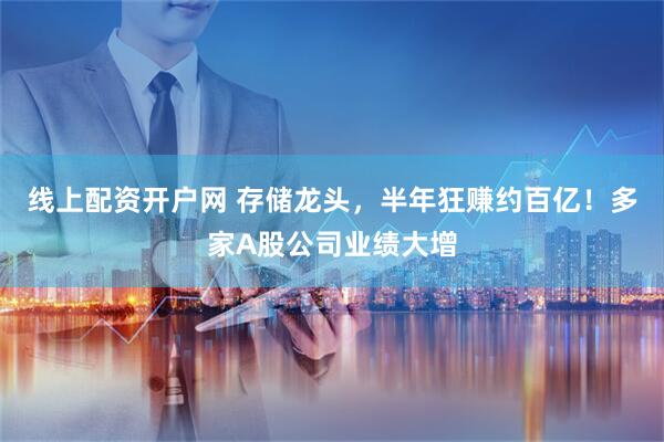 线上配资开户网 存储龙头，半年狂赚约百亿！多家A股公司业绩大增