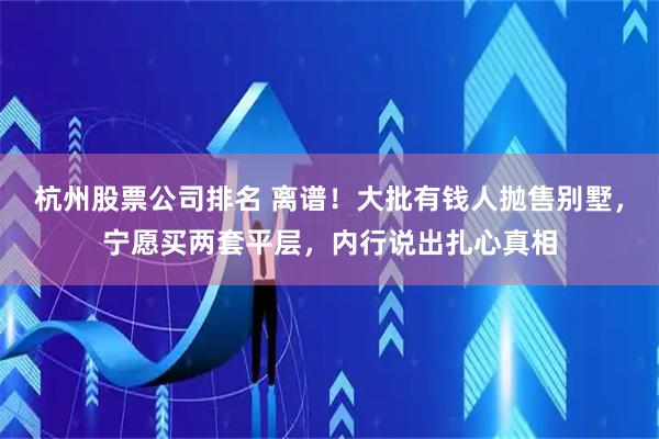 杭州股票公司排名 离谱！大批有钱人抛售别墅，宁愿买两套平层，内行说出扎心真相