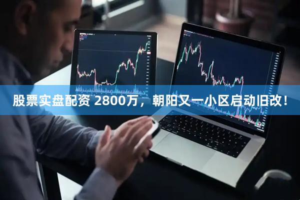 股票实盘配资 2800万，朝阳又一小区启动旧改！