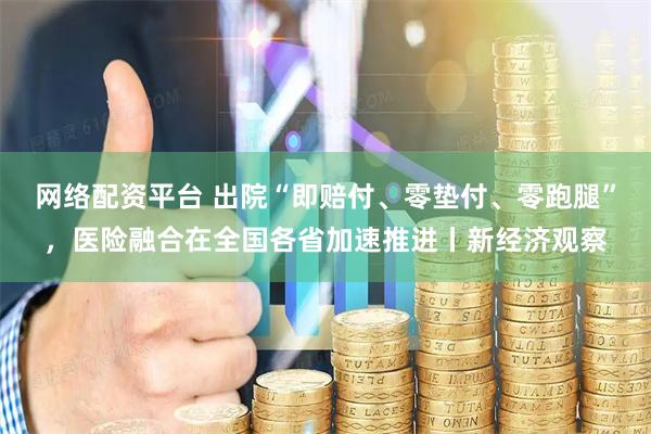 网络配资平台 出院“即赔付、零垫付、零跑腿”，医险融合在全国各省加速推进丨新经济观察