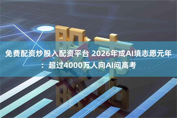免费配资炒股入配资平台 2026年成AI填志愿元年：超过4000万人向AI问高考