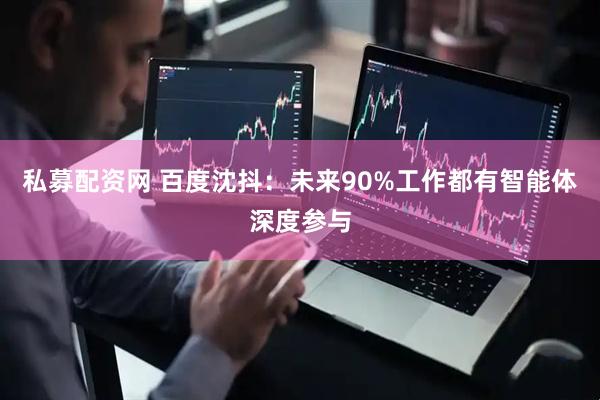 私募配资网 百度沈抖：未来90%工作都有智能体深度参与