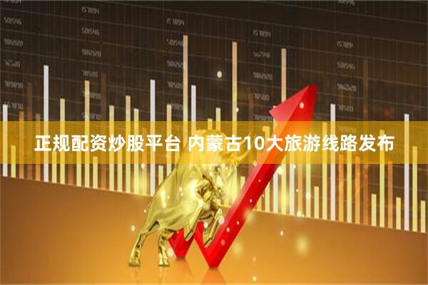正规配资炒股平台 内蒙古10大旅游线路发布