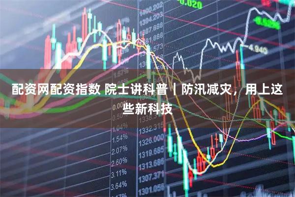 配资网配资指数 院士讲科普｜防汛减灾，用上这些新科技