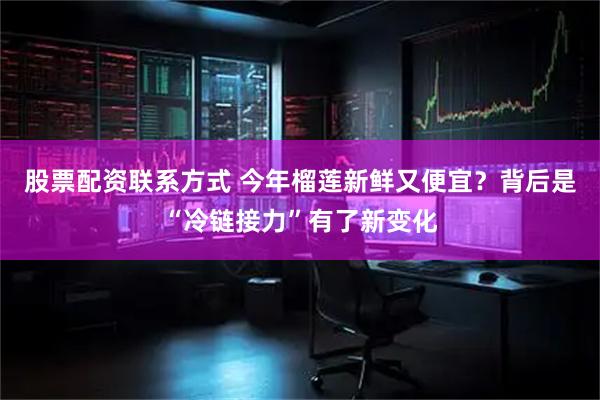 股票配资联系方式 今年榴莲新鲜又便宜？背后是“冷链接力”有了新变化