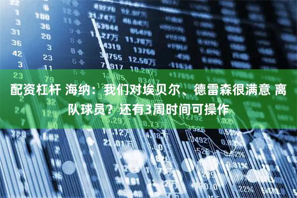 配资杠杆 海纳：我们对埃贝尔、德雷森很满意 离队球员？还有3周时间可操作
