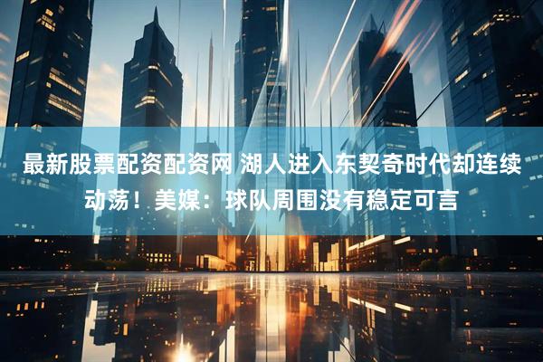最新股票配资配资网 湖人进入东契奇时代却连续动荡！美媒：球队周围没有稳定可言